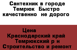 Сантехник в городе Темрюк! Быстро, качественно, не дорого! › Цена ­ 300 - Краснодарский край, Темрюкский р-н Строительство и ремонт » Услуги   